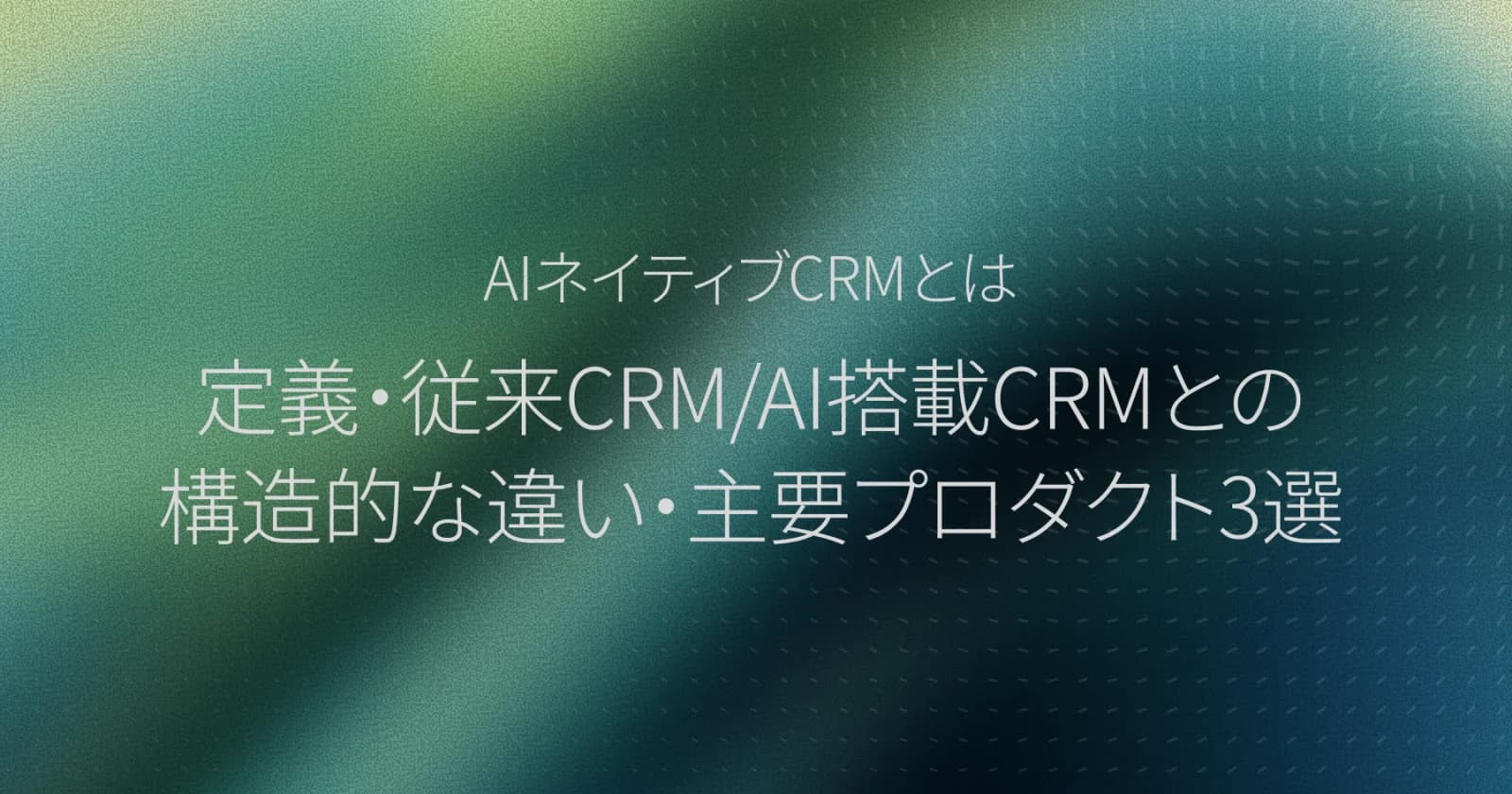 AIネイティブCRMとは:定義・従来CRM/AI搭載CRMとの構造的な違い・主要プロダクト3選